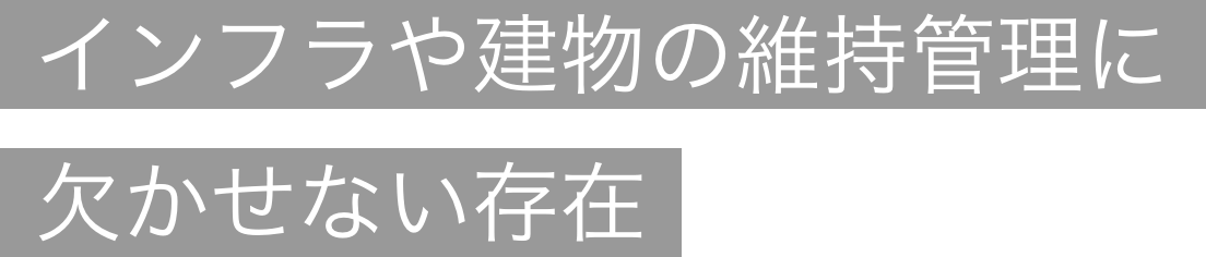 インフラや建物の維持管理に欠かせない存在