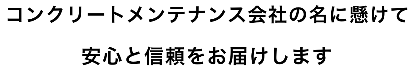 コンクリートメンテナンス会社の名に懸けて安心と信頼をお届けします